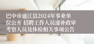 巴中市通江县2024年事业单位公开 招聘工作人员递补政审考察人员及体检相关事项公告
