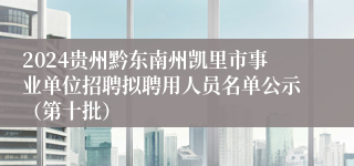 2024贵州黔东南州凯里市事业单位招聘拟聘用人员名单公示（第十批）