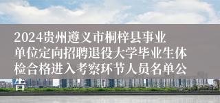 2024贵州遵义市桐梓县事业单位定向招聘退役大学毕业生体检合格进入考察环节人员名单公告