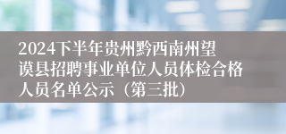 2024下半年贵州黔西南州望谟县招聘事业单位人员体检合格人员名单公示（第三批）