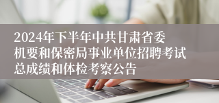 2024年下半年中共甘肃省委机要和保密局事业单位招聘考试总成绩和体检考察公告