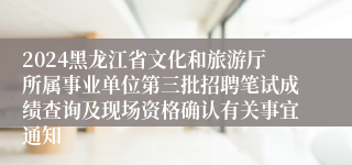 2024黑龙江省文化和旅游厅所属事业单位第三批招聘笔试成绩查询及现场资格确认有关事宜通知