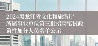 2024黑龙江省文化和旅游厅所属事业单位第三批招聘笔试政策性加分人员名单公示