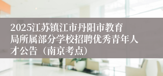 2025江苏镇江市丹阳市教育局所属部分学校招聘优秀青年人才公告（南京考点）