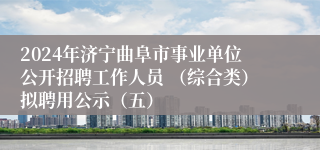 2024年济宁曲阜市事业单位公开招聘工作人员 （综合类）拟聘用公示（五）
