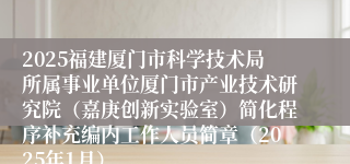2025福建厦门市科学技术局所属事业单位厦门市产业技术研究院（嘉庚创新实验室）简化程序补充编内工作人员简章（2025年1月）