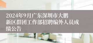 2024年9月广东深圳市大鹏新区群团工作部招聘编外人员成绩公告