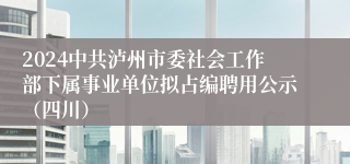 2024中共泸州市委社会工作部下属事业单位拟占编聘用公示（四川）