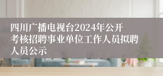 四川广播电视台2024年公开考核招聘事业单位工作人员拟聘人员公示