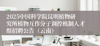 2025中国科学院昆明植物研究所植物互作分子调控机制人才组招聘公告（云南）