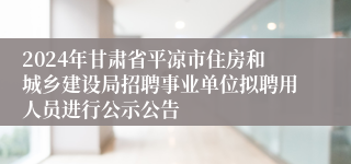 2024年甘肃省平凉市住房和城乡建设局招聘事业单位拟聘用人员进行公示公告