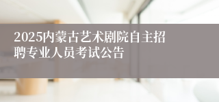 2025内蒙古艺术剧院自主招聘专业人员考试公告