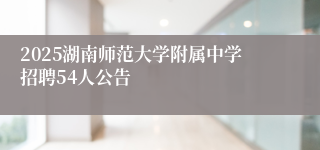 2025湖南师范大学附属中学招聘54人公告
