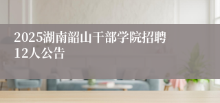 2025湖南韶山干部学院招聘12人公告
