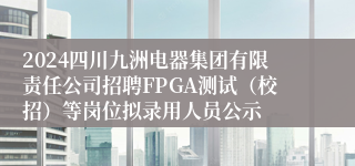2024四川九洲电器集团有限责任公司招聘FPGA测试（校招）等岗位拟录用人员公示