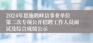 2024年恩施鹤峰县事业单位第二次专项公开招聘工作人员面试及综合成绩公示