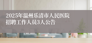 2025年温州乐清市人民医院招聘工作人员3人公告