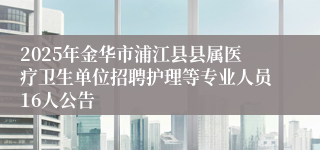2025年金华市浦江县县属医疗卫生单位招聘护理等专业人员16人公告