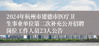 2024年杭州市建德市医疗卫生事业单位第二次补充公开招聘岗位工作人员23人公告