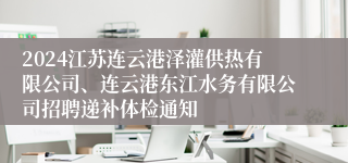 2024江苏连云港泽灌供热有限公司、连云港东江水务有限公司招聘递补体检通知