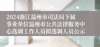 2024浙江温州市司法局下属事业单位温州市公共法律服务中心选调工作人员拟选调人员公示