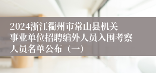 2024浙江衢州市常山县机关事业单位招聘编外人员入围考察人员名单公布（一）