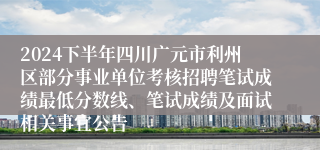2024下半年四川广元市利州区部分事业单位考核招聘笔试成绩最低分数线、笔试成绩及面试相关事宜公告