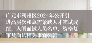 广元市利州区2024年公开引进高层次和急需紧缺人才笔试成绩、入闱面试人员名单、资格复审及面试相关事宜公告
