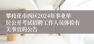 攀枝花市西区2024年事业单位公开考试招聘工作人员体检有关事宜的公告