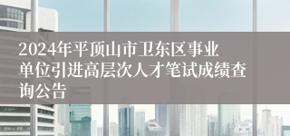 2024年平顶山市卫东区事业单位引进高层次人才笔试成绩查询公告