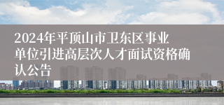 2024年平顶山市卫东区事业单位引进高层次人才面试资格确认公告