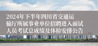 2024年下半年四川省交通运输厅所属事业单位招聘进入面试人员考试总成绩及体检安排公告