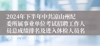 2024年下半年中共凉山州纪委所属事业单位考试招聘工作人员总成绩排名及进入体检人员名单公告（四川）