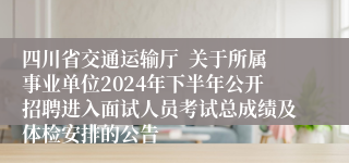 四川省交通运输厅  关于所属事业单位2024年下半年公开招聘进入面试人员考试总成绩及体检安排的公告