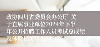 政协四川省委员会办公厅  关于直属事业单位2024年下半年公开招聘工作人员考试总成绩及体检相关事项的公告