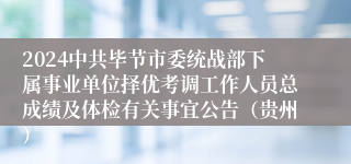 2024中共毕节市委统战部下属事业单位择优考调工作人员总成绩及体检有关事宜公告（贵州）