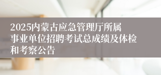 2025内蒙古应急管理厅所属事业单位招聘考试总成绩及体检和考察公告