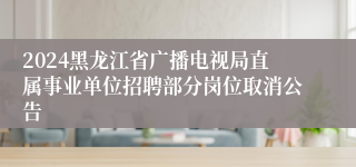 2024黑龙江省广播电视局直属事业单位招聘部分岗位取消公告