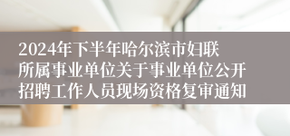 2024年下半年哈尔滨市妇联所属事业单位关于事业单位公开招聘工作人员现场资格复审通知