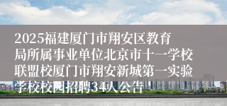 2025福建厦门市翔安区教育局所属事业单位北京市十一学校联盟校厦门市翔安新城第一实验学校校园招聘34人公告 