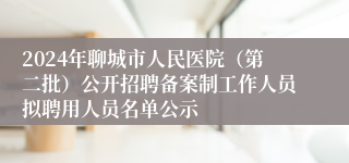 2024年聊城市人民医院（第二批）公开招聘备案制工作人员拟聘用人员名单公示