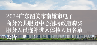 2024广东韶关市南雄市电子商务公共服务中心招聘政府购买服务人员递补进入体检人员名单公告