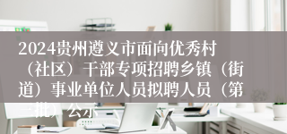 2024贵州遵义市面向优秀村（社区）干部专项招聘乡镇（街道）事业单位人员拟聘人员（第三批）公示