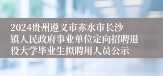 2024贵州遵义市赤水市长沙镇人民政府事业单位定向招聘退役大学毕业生拟聘用人员公示