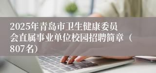 2025年青岛市卫生健康委员会直属事业单位校园招聘简章（807名）
