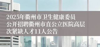 2025年衢州市卫生健康委员公开招聘衢州市直公立医院高层次紧缺人才11人公告