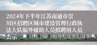 2024年下半年江苏南通市崇川区招聘区城市建设管理行政执法大队编外辅助人员拟聘用人员公示