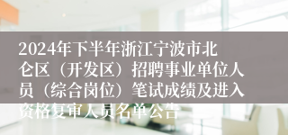 2024年下半年浙江宁波市北仑区（开发区）招聘事业单位人员（综合岗位）笔试成绩及进入资格复审人员名单公告