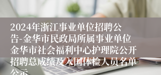 2024年浙江事业单位招聘公告-金华市民政局所属事业单位金华市社会福利中心护理院公开招聘总成绩及入围体检人员名单公示
