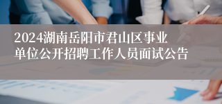 2024湖南岳阳市君山区事业单位公开招聘工作人员面试公告